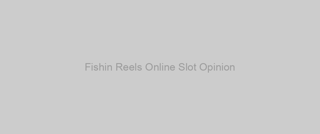 Fishin Reels Online Slot Opinion